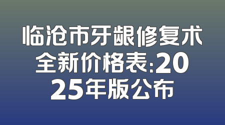 临沧市牙龈修复术全新价格表：2025年版公布