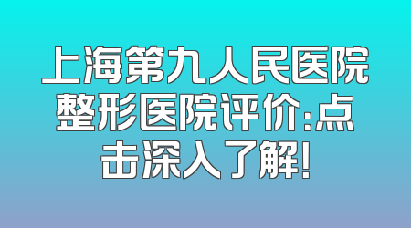 上海第九人民医院整形医院评价：点击深入了解！