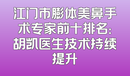 江门市膨体美鼻手术专家前十排名：胡凯医生技术持续提升