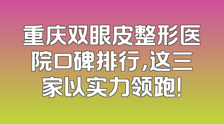 重庆双眼皮整形医院口碑排行，这三家以实力领跑！
