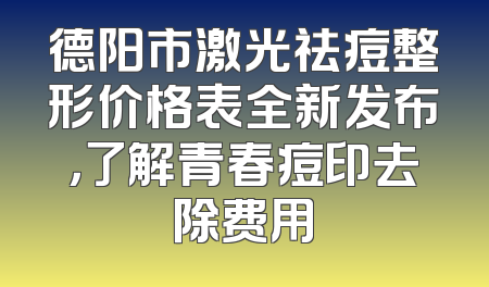 德阳市激光祛痘整形价格表全新发布，了解青春痘印去除费用