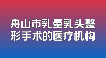 舟山市乳晕乳头整形手术的医疗机构