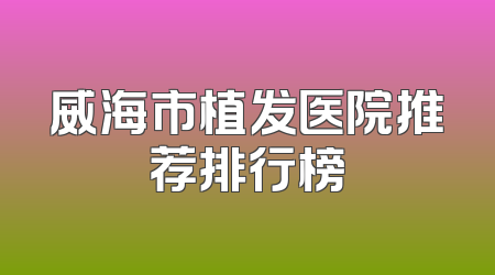 威海市植发医院推荐排行榜