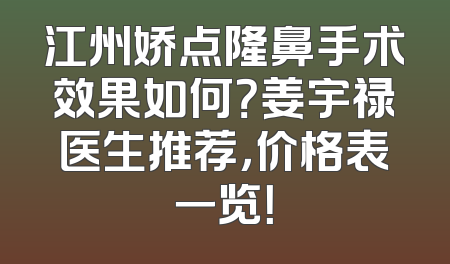 江州娇点隆鼻手术效果如何？姜宇禄医生推荐，价格表一览！