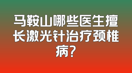 马鞍山哪些医生擅长激光针治疗颈椎病？