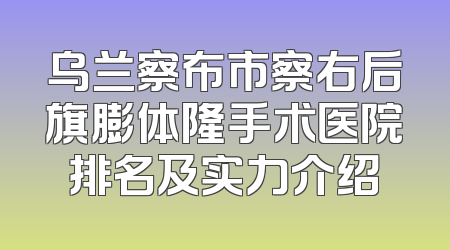 乌兰察布市察右后旗膨体隆手术医院排名及实力介绍