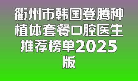 衢州市韩国登腾种植体套餐口腔医生推荐榜单2025版