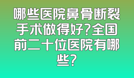 哪些医院鼻骨断裂手术做得好？全国前二十位医院有哪些？