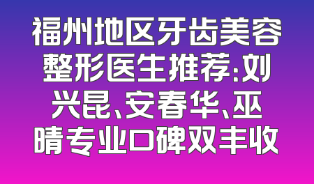 福州地区牙齿美容整形医生推荐：刘兴昆、安春华、巫晴专业口碑双丰收