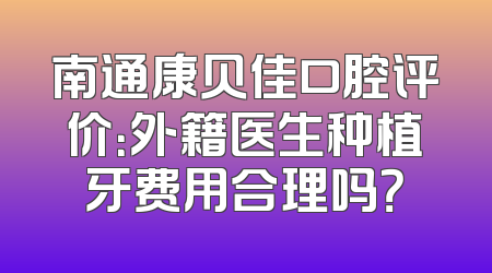 南通康贝佳口腔评价：外籍医生种植牙费用合理吗？
