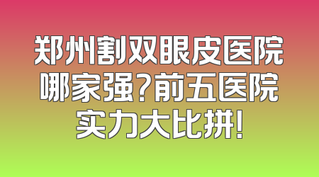 郑州割双眼皮医院哪家强？前五医院实力大比拼！