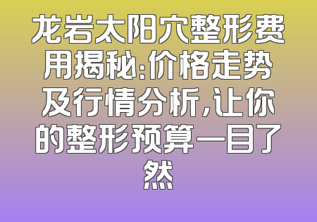 龙岩太阳穴整形费用揭秘：价格走势及行情分析，让你的整形预算一目了然