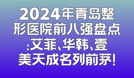 2024年青岛整形医院前八强盘点：艾菲、华韩、壹美天成名列前茅！