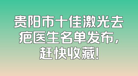 贵阳市十佳激光去疤医生名单发布，赶快收藏！