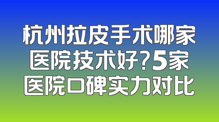 杭州拉皮手术哪家医院技术好？5家医院口碑实力对比