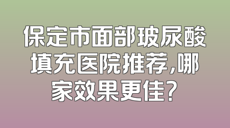 保定市面部玻尿酸填充医院推荐，哪家效果更佳？