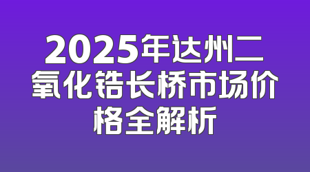 2025年达州二氧化锆长桥市场价格全解析