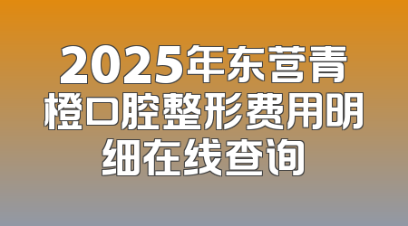 2025年东营青橙口腔整形费用明细在线查询