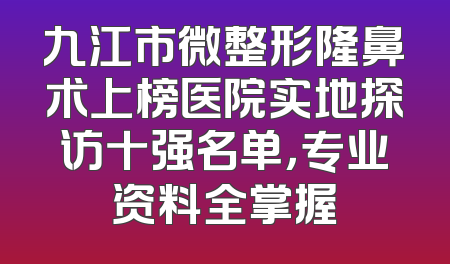 九江市微整形隆鼻术上榜医院实地探访十强名单，专业资料全掌握