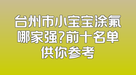 台州市小宝宝涂氟哪家强？前十名单供你参考