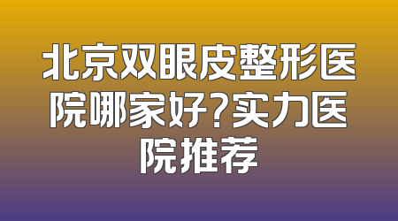 北京双眼皮整形医院哪家好？实力医院推荐