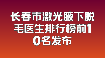 长春市激光腋下脱毛医生排行榜前10名发布