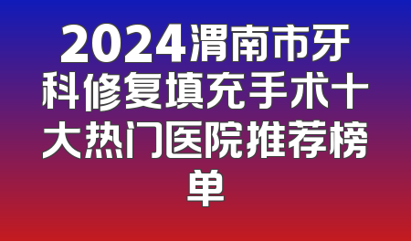 2024渭南市牙科修复填充手术十大热门医院推荐榜单