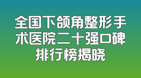 全国下颌角整形手术医院二十强口碑排行榜揭晓