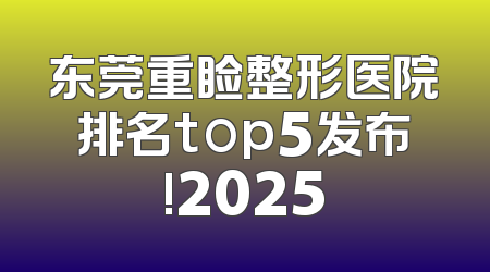 东莞重睑整形医院排名top5发布!2025