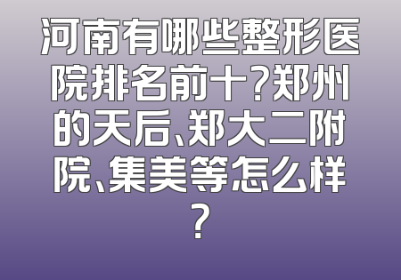 河南有哪些整形医院排名前十？郑州的天后、郑大二附院、集美等怎么样？
