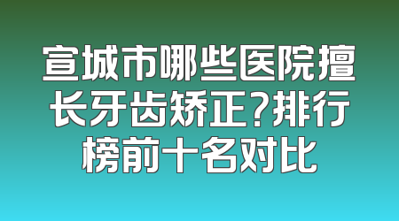 宣城市哪些医院擅长牙齿矫正？排行榜前十名对比