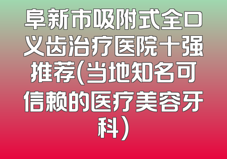 阜新市吸附式全口义齿治疗医院十强推荐（当地知名可信赖的医疗美容牙科）