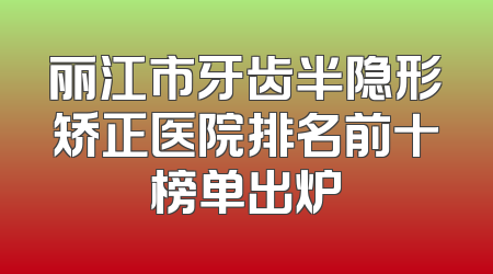 丽江市牙齿半隐形矫正医院排名前十榜单出炉