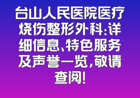 台山人民医院医疗烧伤整形外科：详细信息、特色服务及声誉一览，敬请查阅！