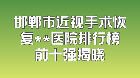 邯郸市近视手术恢复**医院排行榜前十强揭晓