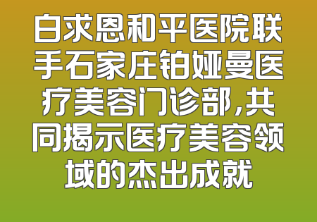 白求恩和平医院联手石家庄铂娅曼医疗美容门诊部，共同揭示医疗美容领域的杰出成就