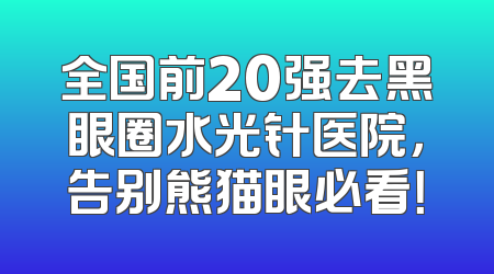 全国前20强去黑眼圈水光针医院，告别熊猫眼必看！