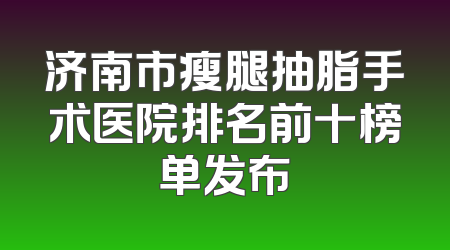 济南市瘦腿抽脂手术医院排名前十榜单发布