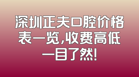 深圳正夫口腔价格表一览，收费高低一目了然！