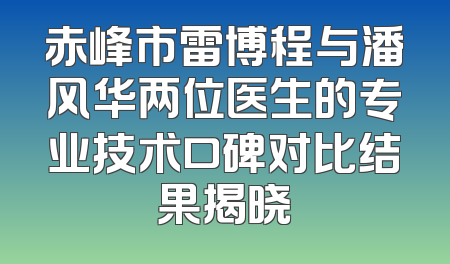 赤峰市雷博程与潘风华两位医生的专业技术口碑对比结果揭晓