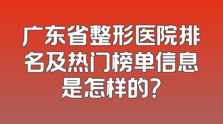 广东省整形医院排名及热门榜单信息是怎样的？