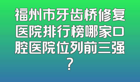 福州市牙齿桥修复医院排行榜哪家口腔医院位列前三强？