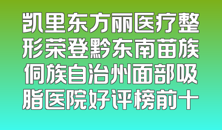 凯里东方丽医疗整形荣登黔东南苗族侗族自治州面部吸脂医院好评榜前十