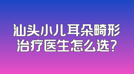汕头小儿耳朵畸形治疗医生怎么选？