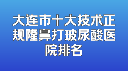 大连市十大技术正规隆鼻打玻尿酸医院排名
