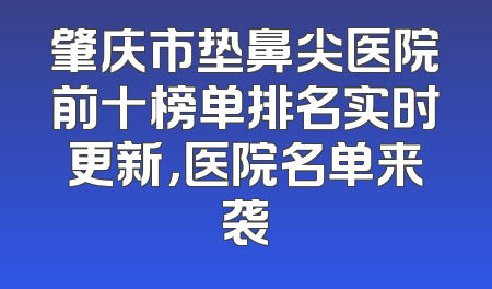 肇庆市垫鼻尖医院前十榜单排名实时更新，医院名单来袭