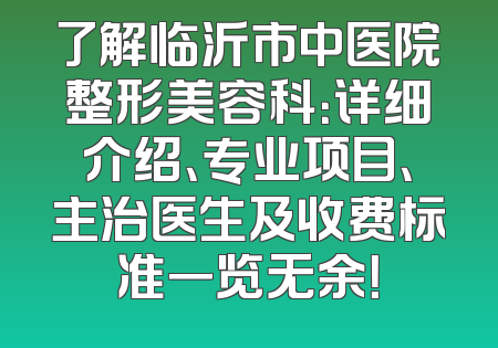 了解临沂市中医院整形美容科：详细介绍、专业项目、主治医生及收费标准一览无余！