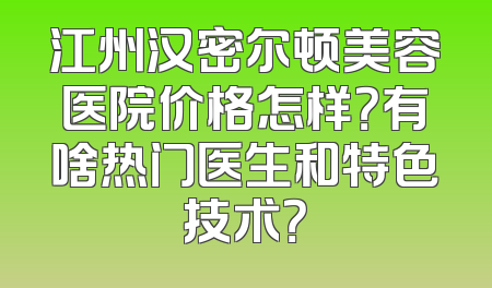 江州汉密尔顿美容医院价格怎样？有啥热门医生和特色技术？