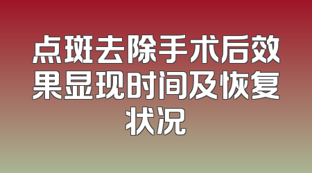 点斑去除手术后效果显现时间及恢复状况