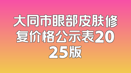 大同市眼部皮肤修复价格公示表2025版